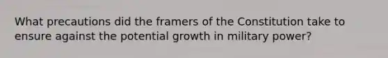 What precautions did the framers of the Constitution take to ensure against the potential growth in military power?