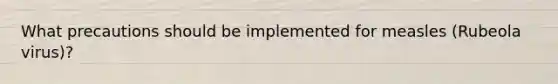 What precautions should be implemented for measles (Rubeola virus)?