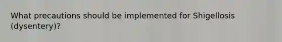 What precautions should be implemented for Shigellosis (dysentery)?