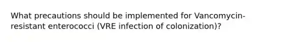 What precautions should be implemented for Vancomycin-resistant enterococci (VRE infection of colonization)?