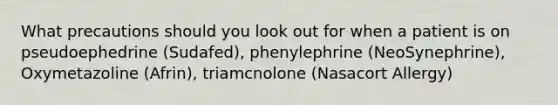 What precautions should you look out for when a patient is on pseudoephedrine (Sudafed), phenylephrine (NeoSynephrine), Oxymetazoline (Afrin), triamcnolone (Nasacort Allergy)