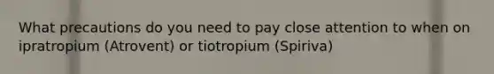 What precautions do you need to pay close attention to when on ipratropium (Atrovent) or tiotropium (Spiriva)