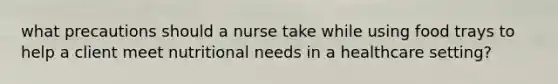 what precautions should a nurse take while using food trays to help a client meet nutritional needs in a healthcare setting?