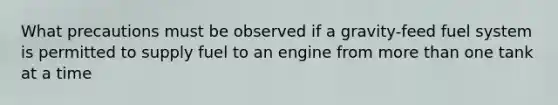 What precautions must be observed if a gravity-feed fuel system is permitted to supply fuel to an engine from more than one tank at a time