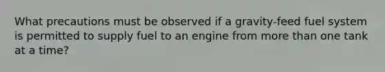 What precautions must be observed if a gravity-feed fuel system is permitted to supply fuel to an engine from more than one tank at a time?