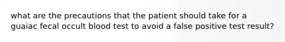 what are the precautions that the patient should take for a guaiac fecal occult blood test to avoid a false positive test result?