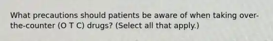 What precautions should patients be aware of when taking over-the-counter (O T C) drugs? (Select all that apply.)