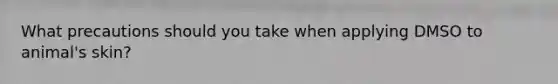 What precautions should you take when applying DMSO to animal's skin?