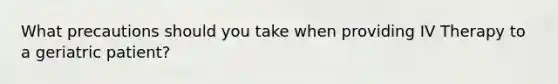 What precautions should you take when providing IV Therapy to a geriatric patient?