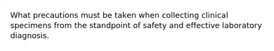 What precautions must be taken when collecting clinical specimens from the standpoint of safety and effective laboratory diagnosis.