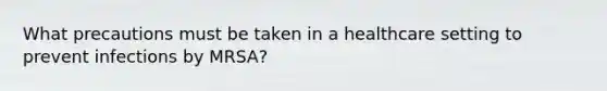 What precautions must be taken in a healthcare setting to prevent infections by MRSA?