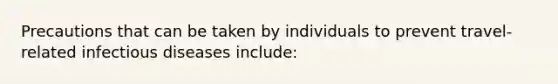 Precautions that can be taken by individuals to prevent travel-related infectious diseases include: