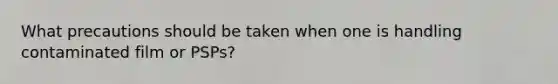What precautions should be taken when one is handling contaminated film or PSPs?