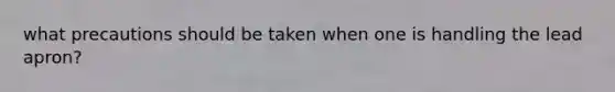 what precautions should be taken when one is handling the lead apron?