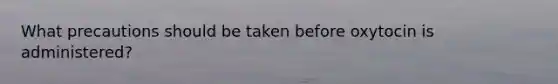 What precautions should be taken before oxytocin is administered?