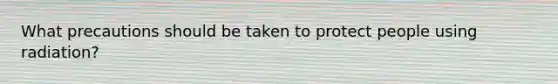 What precautions should be taken to protect people using radiation?