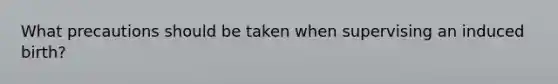 What precautions should be taken when supervising an induced birth?