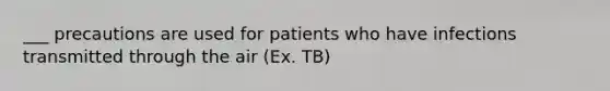 ___ precautions are used for patients who have infections transmitted through the air (Ex. TB)