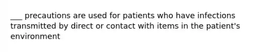 ___ precautions are used for patients who have infections transmitted by direct or contact with items in the patient's environment