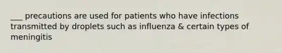 ___ precautions are used for patients who have infections transmitted by droplets such as influenza & certain types of meningitis