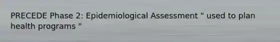 PRECEDE Phase 2: Epidemiological Assessment " used to plan health programs "