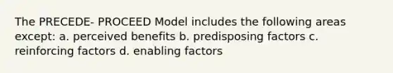 The PRECEDE- PROCEED Model includes the following areas except: a. perceived benefits b. predisposing factors c. reinforcing factors d. enabling factors