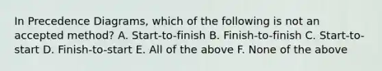 In Precedence Diagrams, which of the following is not an accepted method? A. Start-to-finish B. Finish-to-finish C. Start-to-start D. Finish-to-start E. All of the above F. None of the above