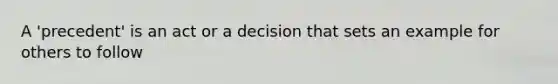 A 'precedent' is an act or a decision that sets an example for others to follow