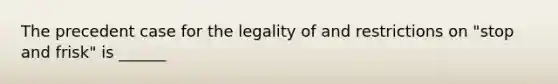 The precedent case for the legality of and restrictions on "stop and frisk" is ______