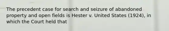 The precedent case for search and seizure of abandoned property and open fields is Hester v. United States (1924), in which the Court held that