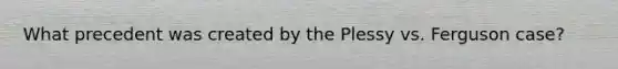 What precedent was created by the Plessy vs. Ferguson case?