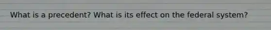 What is a precedent? What is its effect on the federal system?
