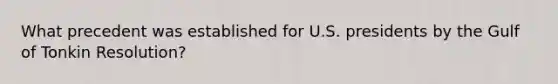 What precedent was established for U.S. presidents by the Gulf of Tonkin Resolution?