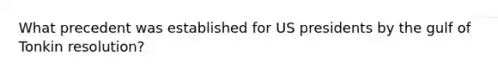 What precedent was established for US presidents by the gulf of Tonkin resolution?