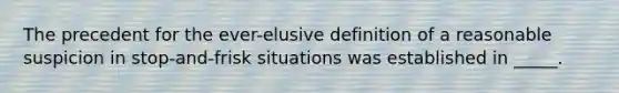 The precedent for the ever-elusive definition of a reasonable suspicion in stop-and-frisk situations was established in _____.