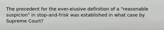 The precedent for the ever-elusive definition of a "reasonable suspicion" in stop-and-frisk was established in what case by Supreme Court?