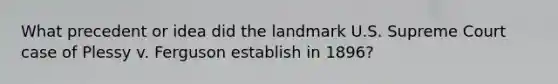 What precedent or idea did the landmark U.S. Supreme Court case of Plessy v. Ferguson establish in 1896?