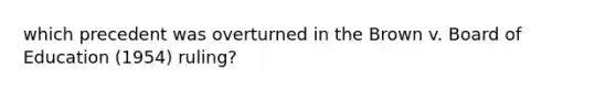 which precedent was overturned in the Brown v. Board of Education (1954) ruling?