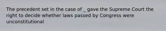 The precedent set in the case of _ gave the Supreme Court the right to decide whether laws passed by Congress were unconstitutional