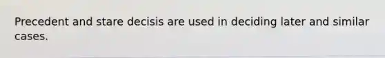 Precedent and stare decisis are used in deciding later and similar cases.