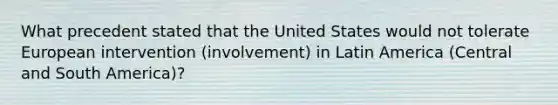 What precedent stated that the United States would not tolerate European intervention (involvement) in Latin America (Central and South America)?