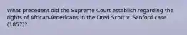 What precedent did the Supreme Court establish regarding the rights of African-Americans in the Dred Scott v. Sanford case (1857)?