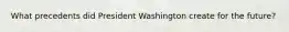What precedents did President Washington create for the future?