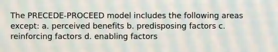 The PRECEDE-PROCEED model includes the following areas except: a. perceived benefits b. predisposing factors c. reinforcing factors d. enabling factors