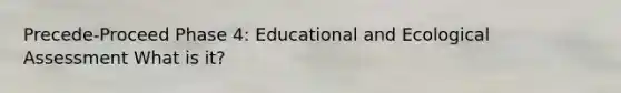 Precede-Proceed Phase 4: Educational and Ecological Assessment What is it?