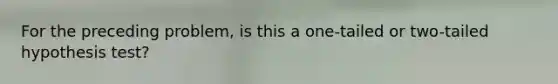 For the preceding problem, is this a one-tailed or two-tailed hypothesis test?