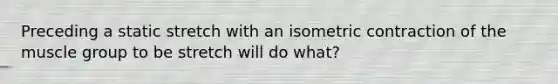 Preceding a static stretch with an isometric contraction of the muscle group to be stretch will do what?