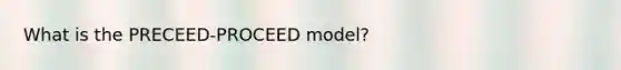 What is the PRECEED-PROCEED model?