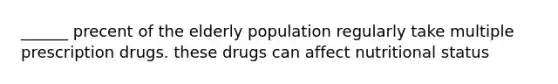 ______ precent of the elderly population regularly take multiple prescription drugs. these drugs can affect nutritional status