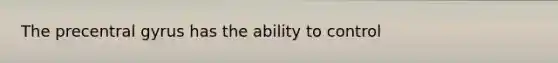 The precentral gyrus has the ability to control